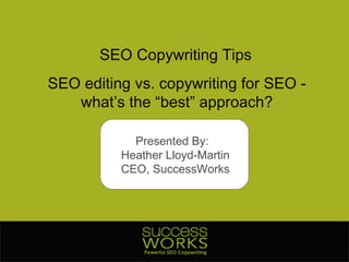 SEO Copywriting Tips SEO editing vs. copywriting for SEO - what’s the “best” approach? Presented By:  Heather Lloyd-Martin CEO, SuccessWorks 