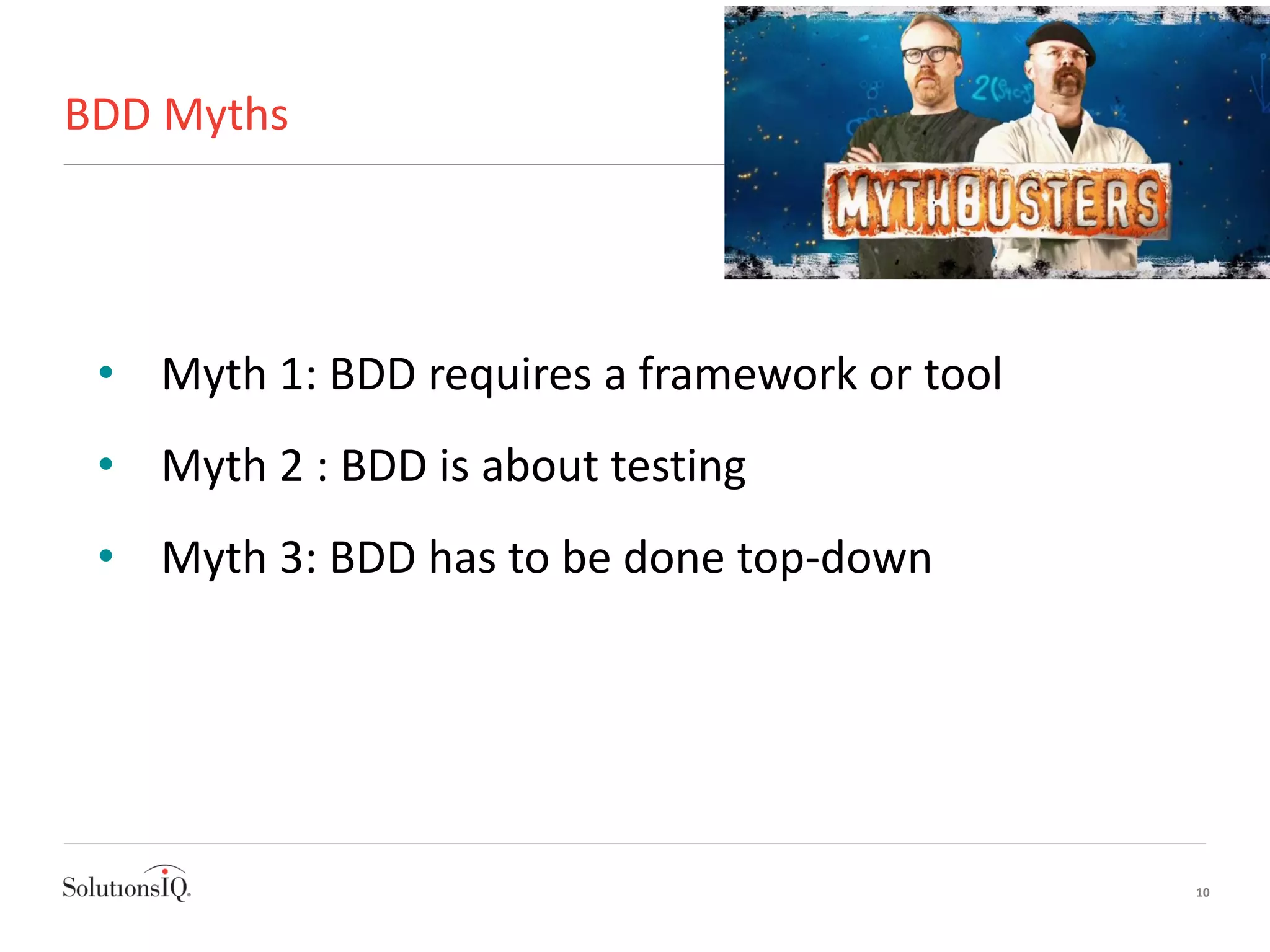 BDD Myths
10
• Myth 1: BDD requires a framework or tool
• Myth 2 : BDD is about testing
• Myth 3: BDD has to be done top-down
 