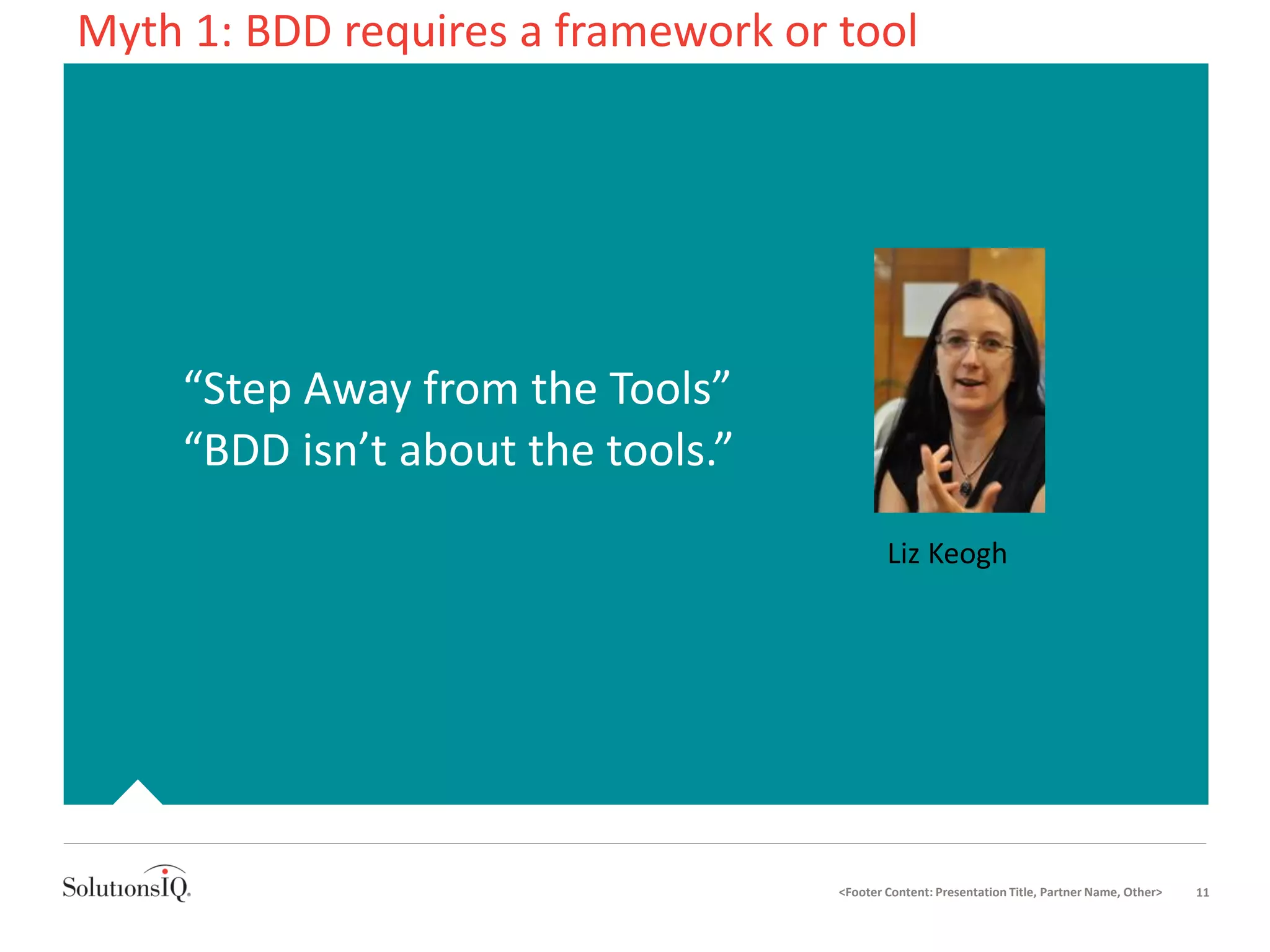 • “Step Away from the Tools”
• “BDD isn’t about the tools.”
<Footer Content: Presentation Title, Partner Name, Other> 11
Liz Keogh
Myth 1: BDD requires a framework or tool
 