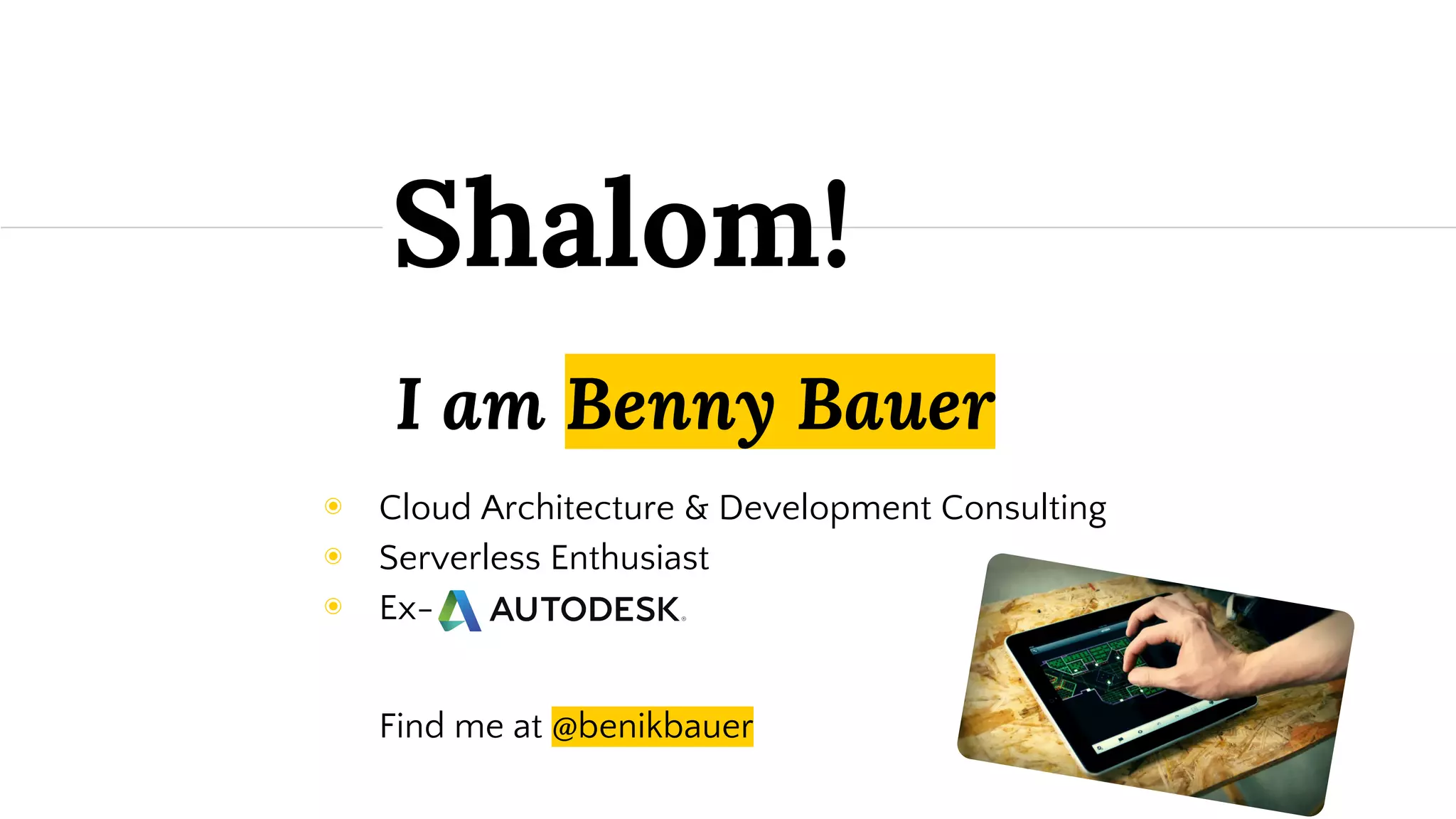 ◉ Cloud Architecture & Development Consulting
◉ Serverless Enthusiast
◉ Ex-
Find me at @benikbauer
I am Benny Bauer
Shalom!
 