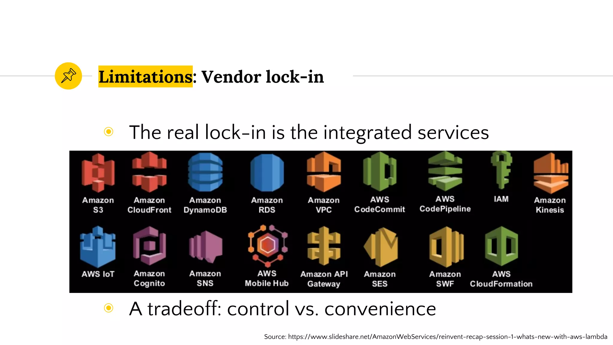 Limitations: Vendor lock-in
◉ The real lock-in is the integrated services
◉ A tradeoff: control vs. convenience
Source: https://www.slideshare.net/AmazonWebServices/reinvent-recap-session-1-whats-new-with-aws-lambda
 