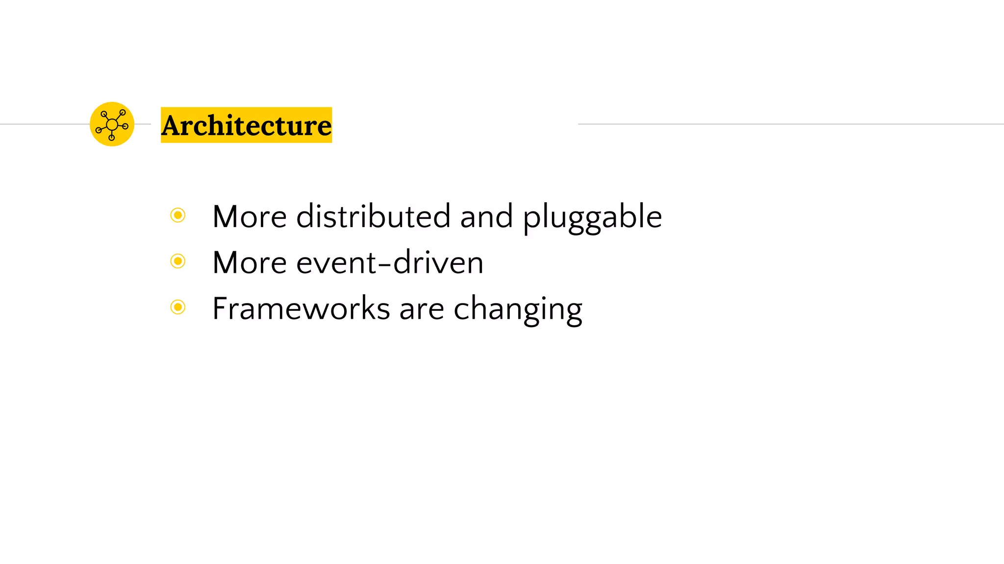 Architecture
◉ More distributed and pluggable
◉ More event-driven
◉ Frameworks are changing
 