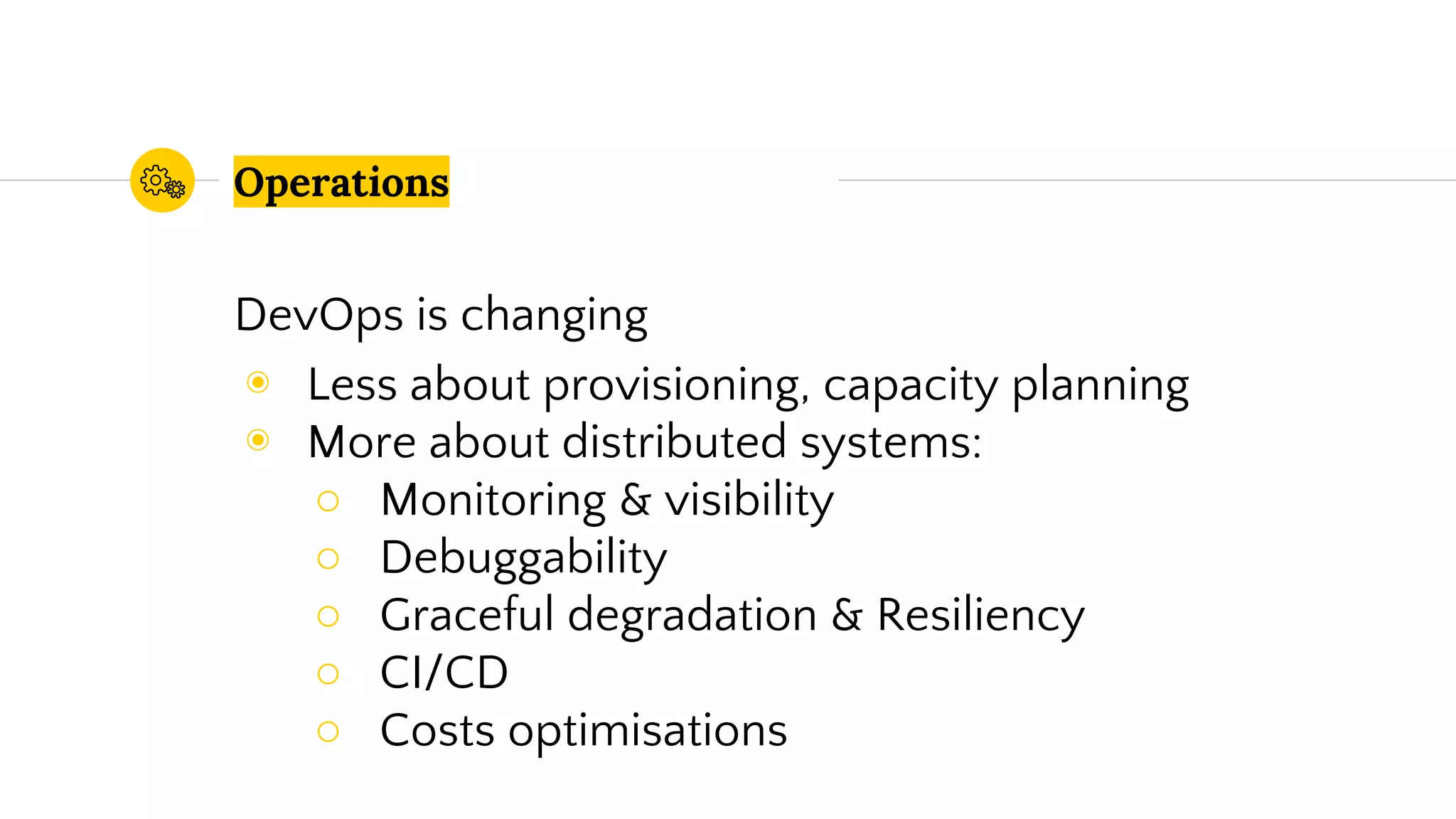 Operations
DevOps is changing
◉ Less about provisioning, capacity planning
◉ More about distributed systems:
○ Monitoring & visibility
○ Debuggability
○ Graceful degradation & Resiliency
○ CI/CD
○ Costs optimisations
 