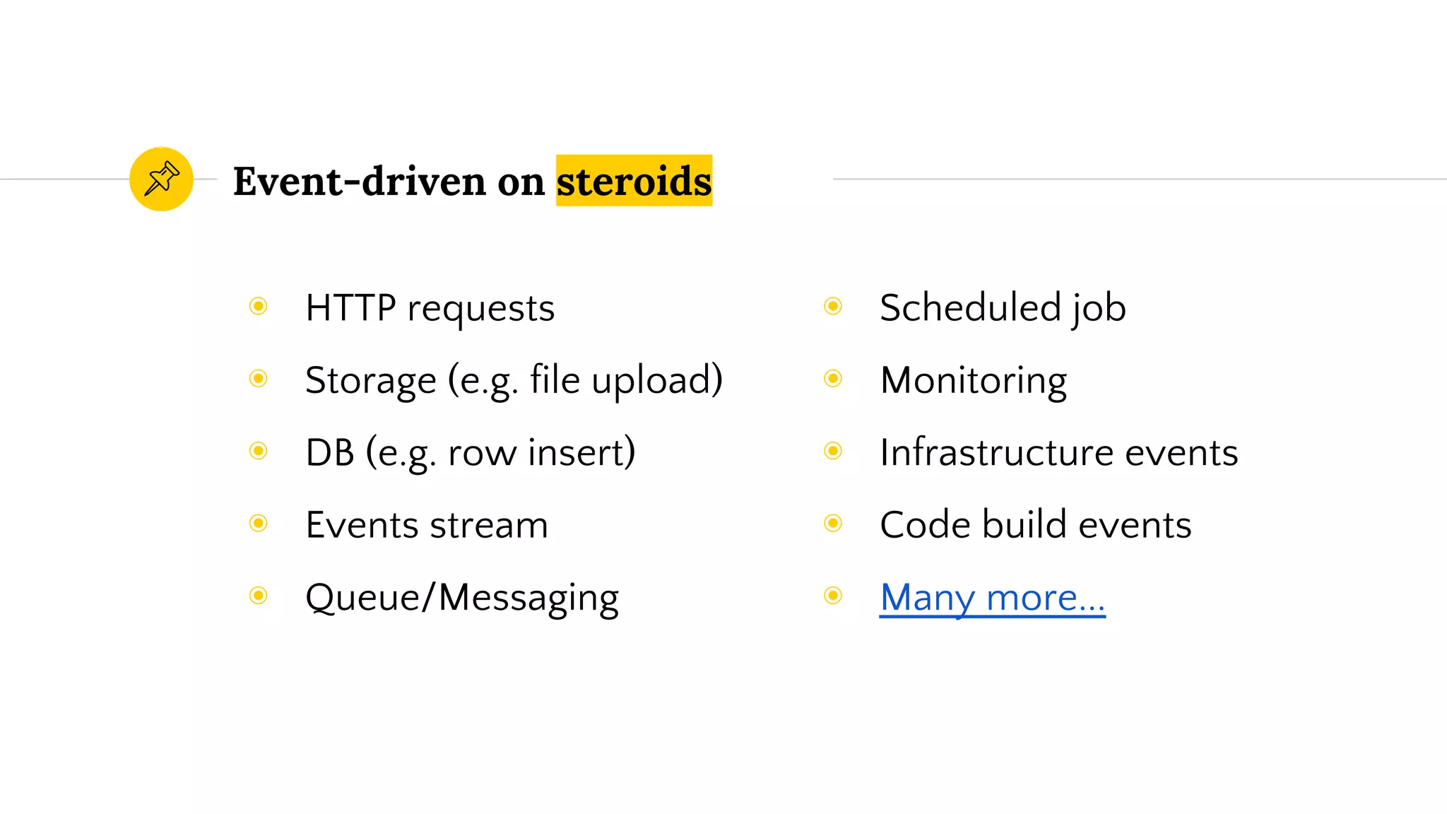 Event-driven on steroids
◉ HTTP requests
◉ Storage (e.g. file upload)
◉ DB (e.g. row insert)
◉ Events stream
◉ Queue/Messaging
◉ Scheduled job
◉ Monitoring
◉ Infrastructure events
◉ Code build events
◉ Many more...
 