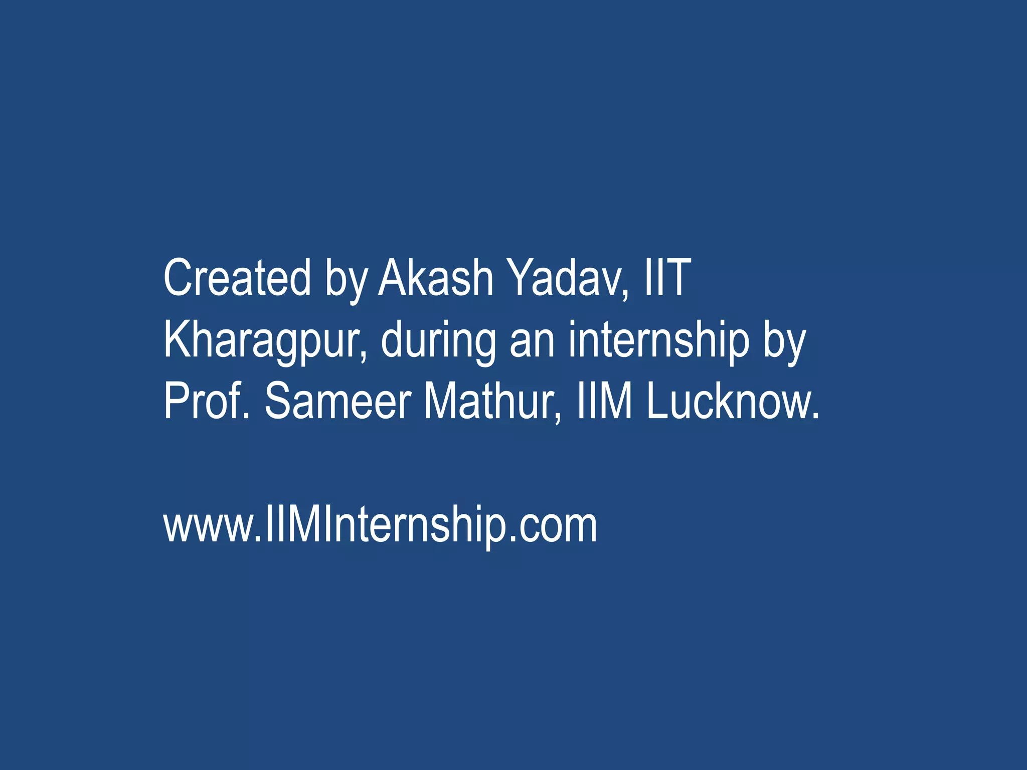 Created by Akash Yadav, IIT
Kharagpur, during an internship by
Prof. Sameer Mathur, IIM Lucknow.
www.IIMInternship.com