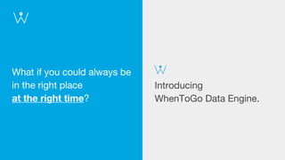 What if you could always be
in the right place
at the right time?
Introducing
WhenToGo Data Engine.
 