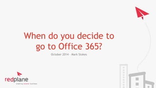 When do you decide to
go to Office 365?
October 2014 – Mark Stokes
 