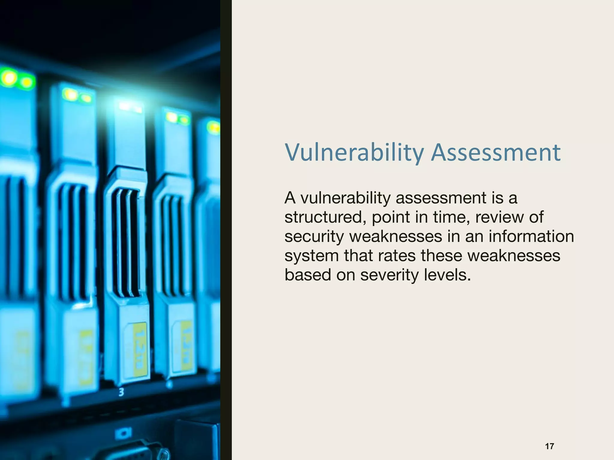 Vulnerability Assessment
A vulnerability assessment is a
structured, point in time, review of
security weaknesses in an information
system that rates these weaknesses
based on severity levels.
17
 
