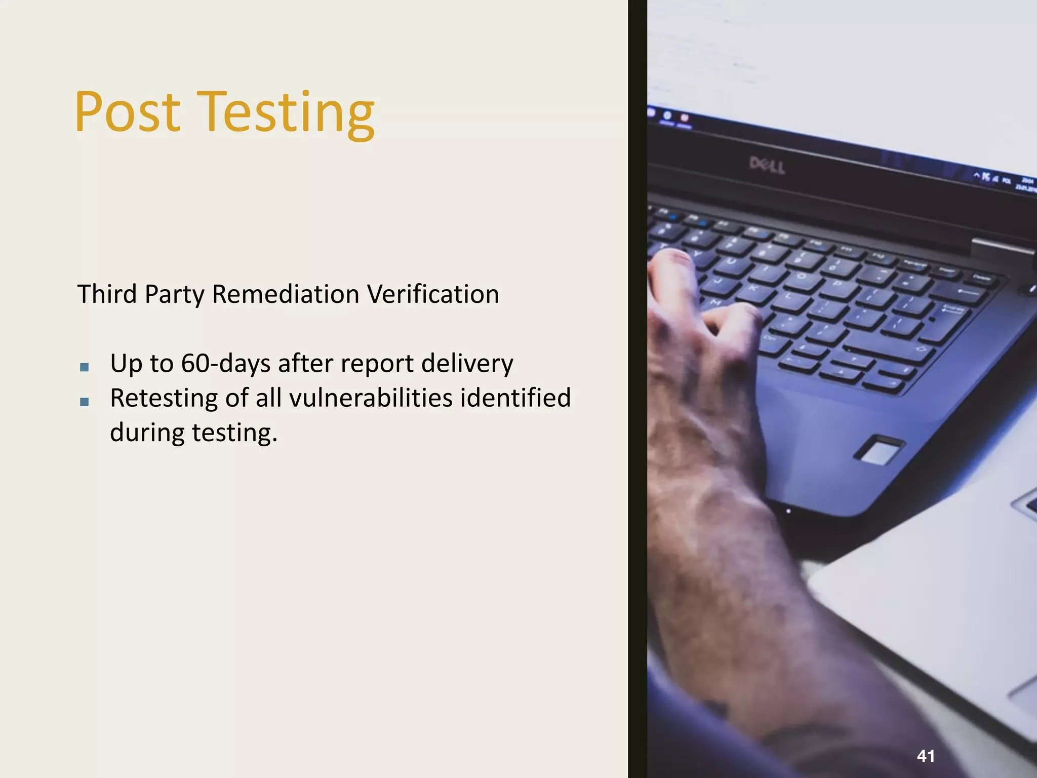 Post Testing
41
Third Party Remediation Verification
▪ Up to 60-days after report delivery
▪ Retesting of all vulnerabilities identified
during testing.
 