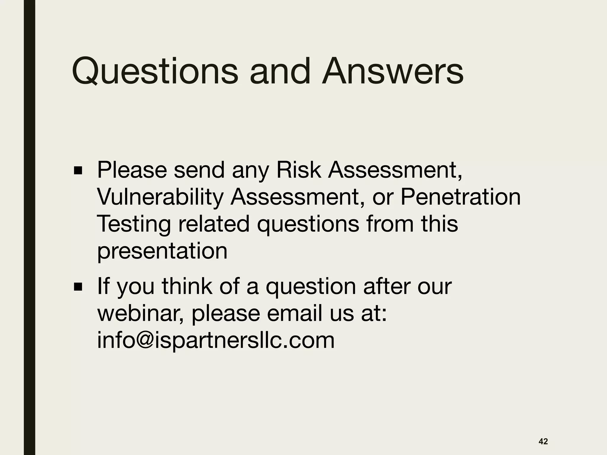 Questions and Answers
■ Please send any Risk Assessment,
Vulnerability Assessment, or Penetration
Testing related questions from this
presentation 

■ If you think of a question after our
webinar, please email us at:
info@ispartnersllc.com
42
 
