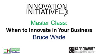 Master Class:
When to Innovate in Your Business
Bruce Wade
 