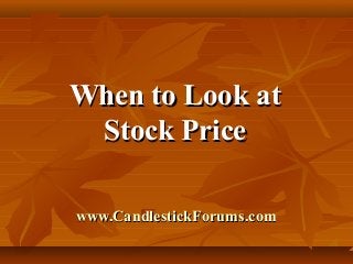 When to Look at
Stock Price
www.CandlestickForums.com

 