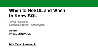 When to NoSQL and When ! 
to Know SQL 
Simon Elliston Ball 
Solutions Engineer - Hortonworks 
! 
@sireb 
! 
#noSQLknowSQL 
http://nosqlknowsql.io 
 