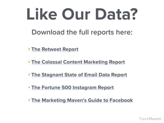 TrackMaven
‣ The Retweet Report
!
‣ The Colossal Content Marketing Report
!
‣ The Stagnant State of Email Data Report
!
‣ The Fortune 500 Instagram Report
!
‣ The Marketing Maven’s Guide to Facebook
Like Our Data?
Download the full reports here:
 