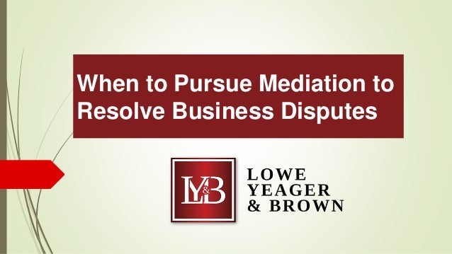 When to Pursue Mediation to
Resolve Business Disputes
 