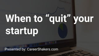 When to “quit” your
startup
Presented by: CareerShakers.com
 