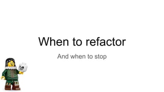 When to refactor
And when to stop
 