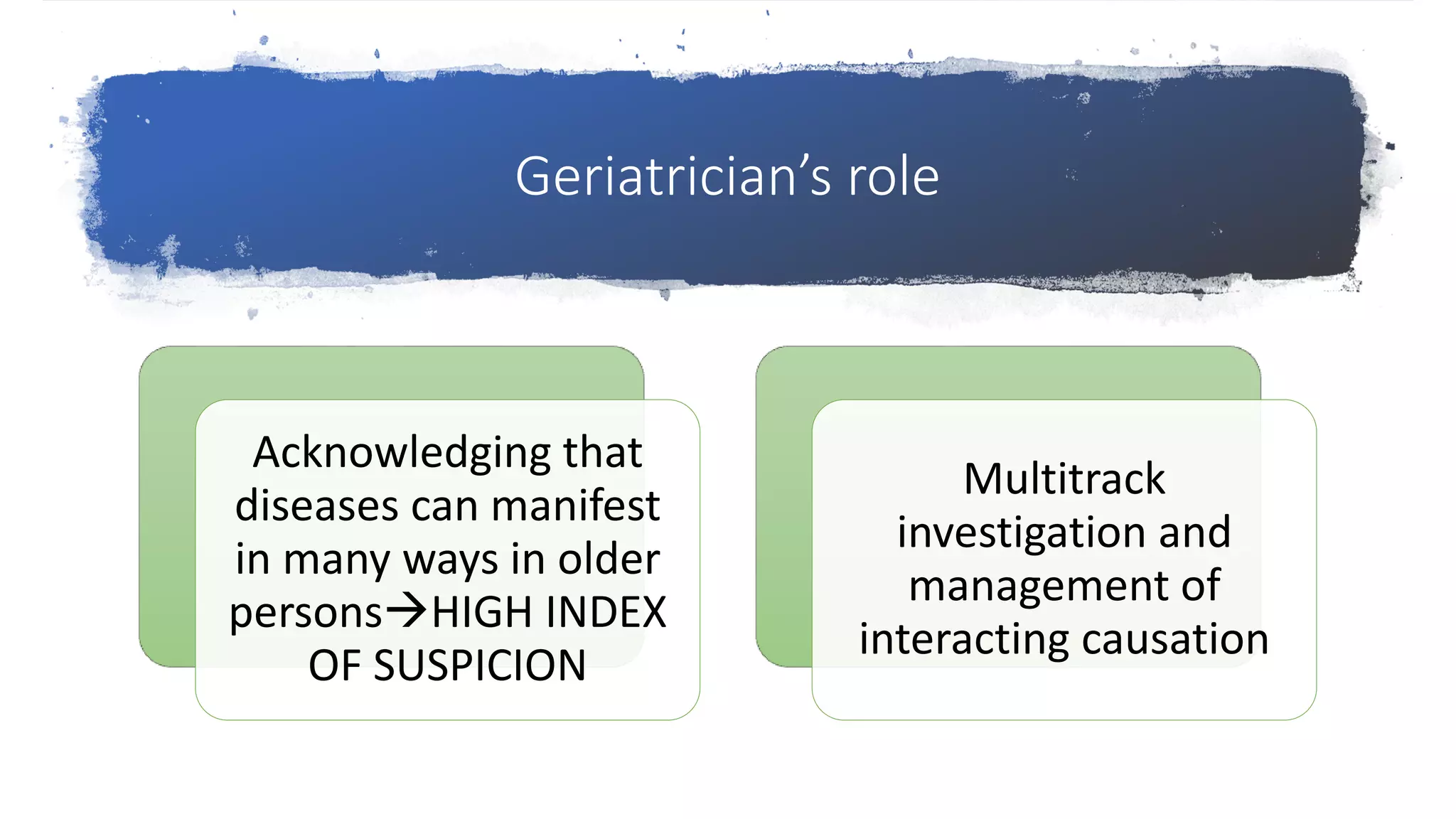 Geriatrician’s role
Acknowledging that
diseases can manifest
in many ways in older
personsHIGH INDEX
OF SUSPICION
Multitrack
investigation and
management of
interacting causation
 