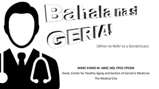 (When to Refer to a Geriatrician)
MARC EVANS M. ABAT, MD, FPCP, FPCGM
Head, Center for Healthy Aging and Section of Geriatric Medicine
The Medical City
 