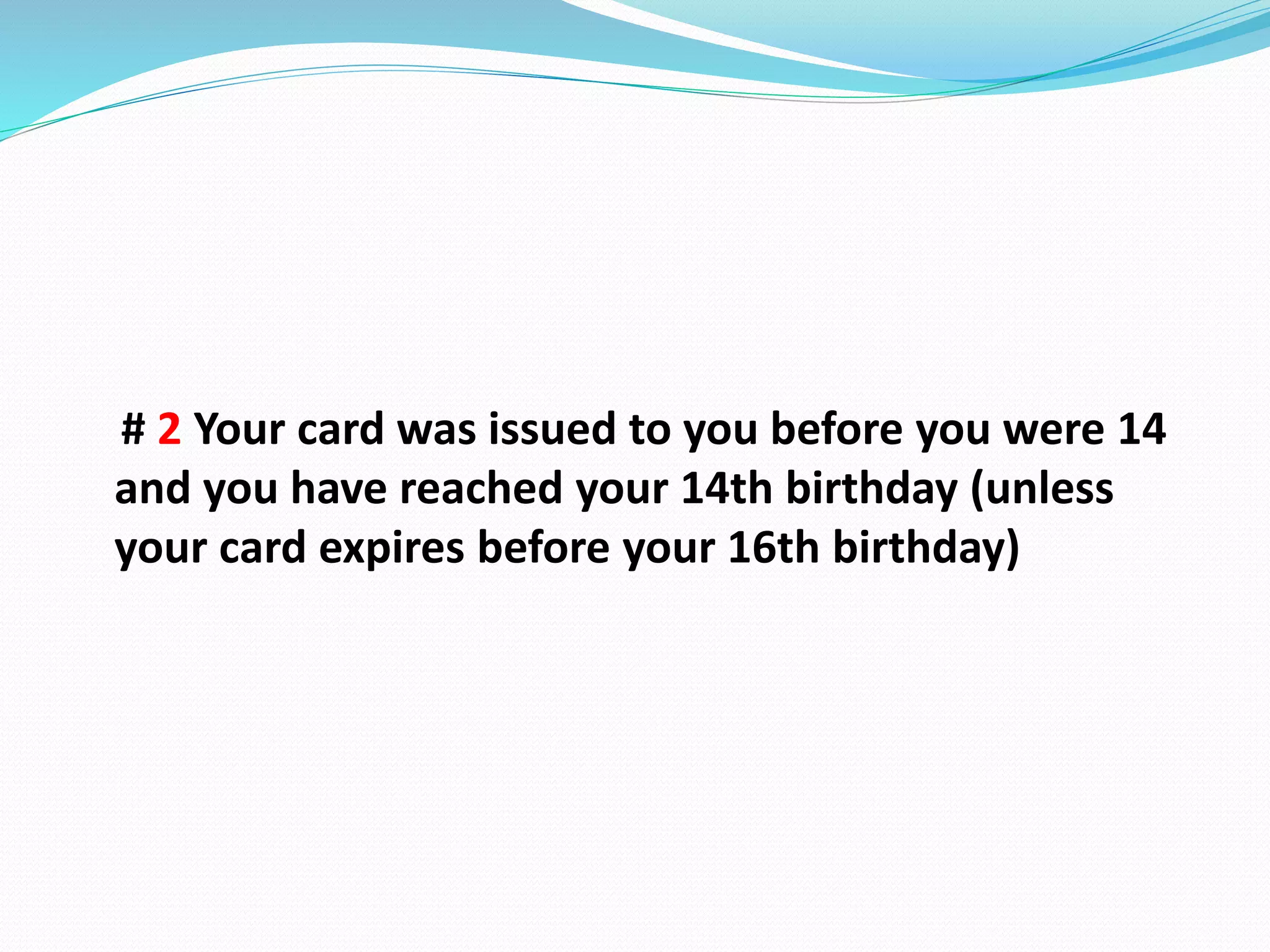 # 2 Your card was issued to you before you were 14
and you have reached your 14th birthday (unless
your card expires before your 16th birthday)
 