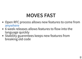 MOVES FAST
Open RFC process allows new features to come from
6 week releases allows features to flow into the
language quickly
Stability guarentees keeps new features from
breaking old code
anywhere
9
 