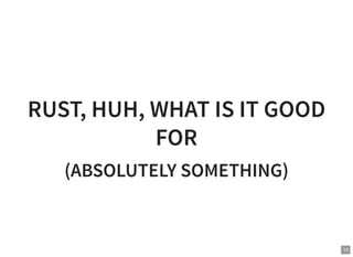 RUST, HUH, WHAT IS IT GOOD
FOR
(ABSOLUTELY SOMETHING)
10
 