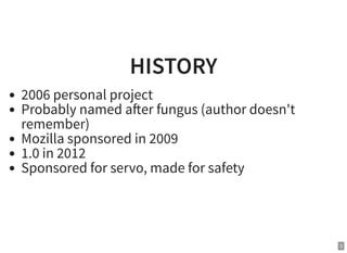 HISTORY
2006 personal project
Probably named a er fungus (author doesn't
remember)
Mozilla sponsored in 2009
1.0 in 2012
Sponsored for servo, made for safety
3
 