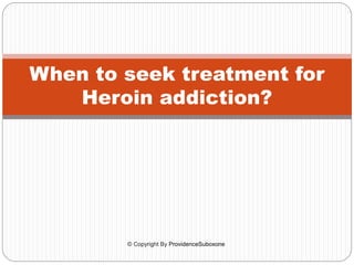 When to seek treatment for
Heroin addiction?
© Copyright By ProvidenceSuboxone
 