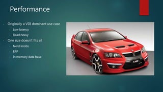 Performance
- Originally a VDI dominant use case
- Low latency
- Read heavy
- One size doesn’t fits all
- Nerd knobs
- ERP
- In memory data base
 