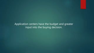 Application centers have the budget and greater
input into the buying decision.
 
