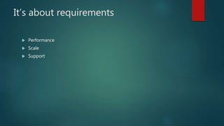 It’s about requirements
 Performance
 Scale
 Support
 