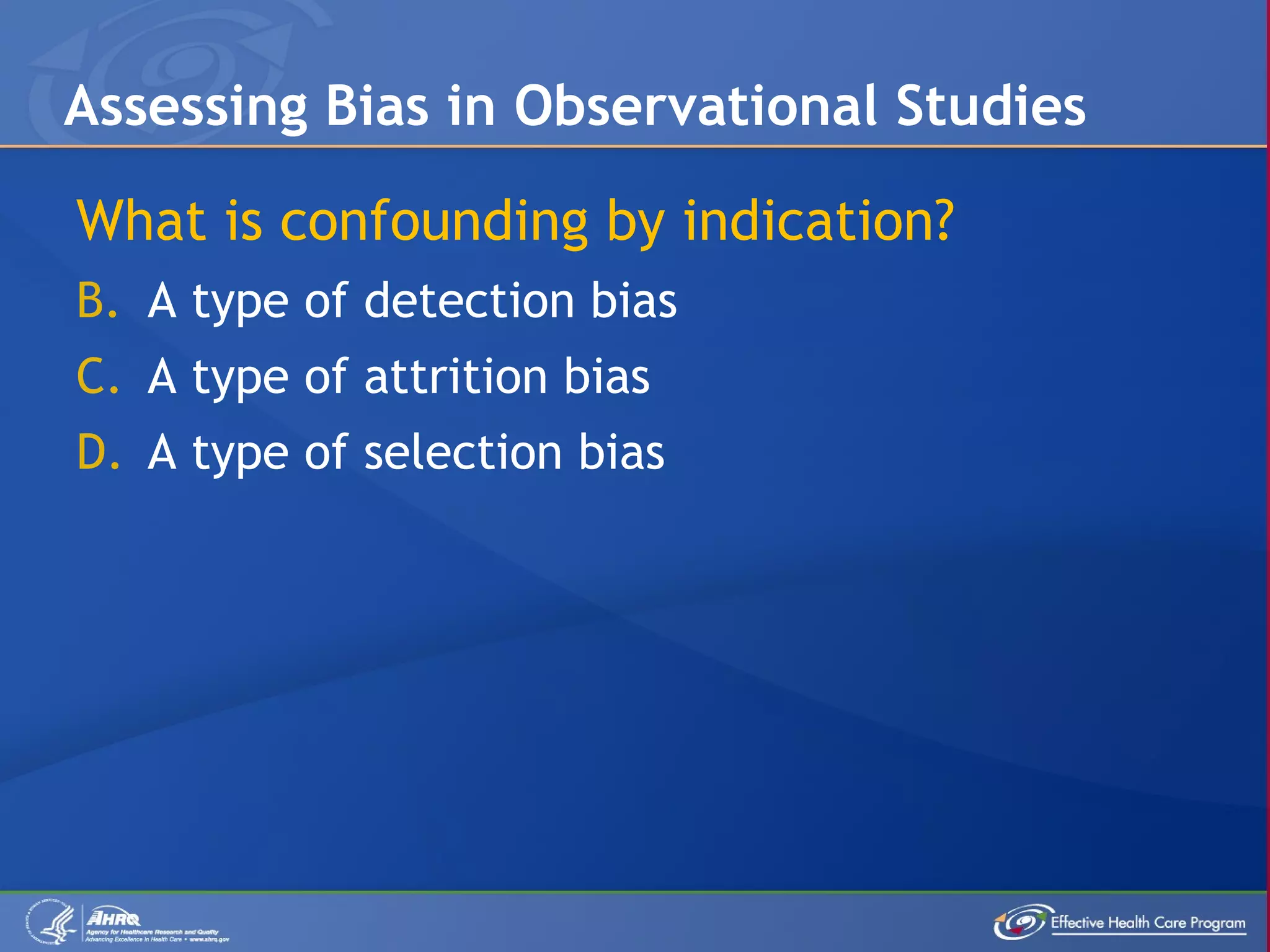 What is confounding by indication? A type of detection bias A type of attrition bias A type of selection bias Assessing Bias in Observational Studies 