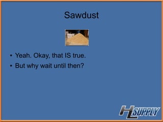 Sawdust
● Yeah. Okay, that IS true.
● But why wait until then?
 