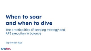 When to soar
and when to dive
The practicalities of keeping strategy and
API execution in balance
September 2023
 
