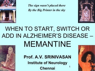 The sign wasn’t placed there
        By the Big Printer in the sky




 WHEN TO START, SWITCH OR
ADD IN ALZHEIMER’S DISEASE –
      MEMANTINE
      Prof. A.V. SRINIVASAN
       Institute of Neurology
                                        1
               Chennai
 