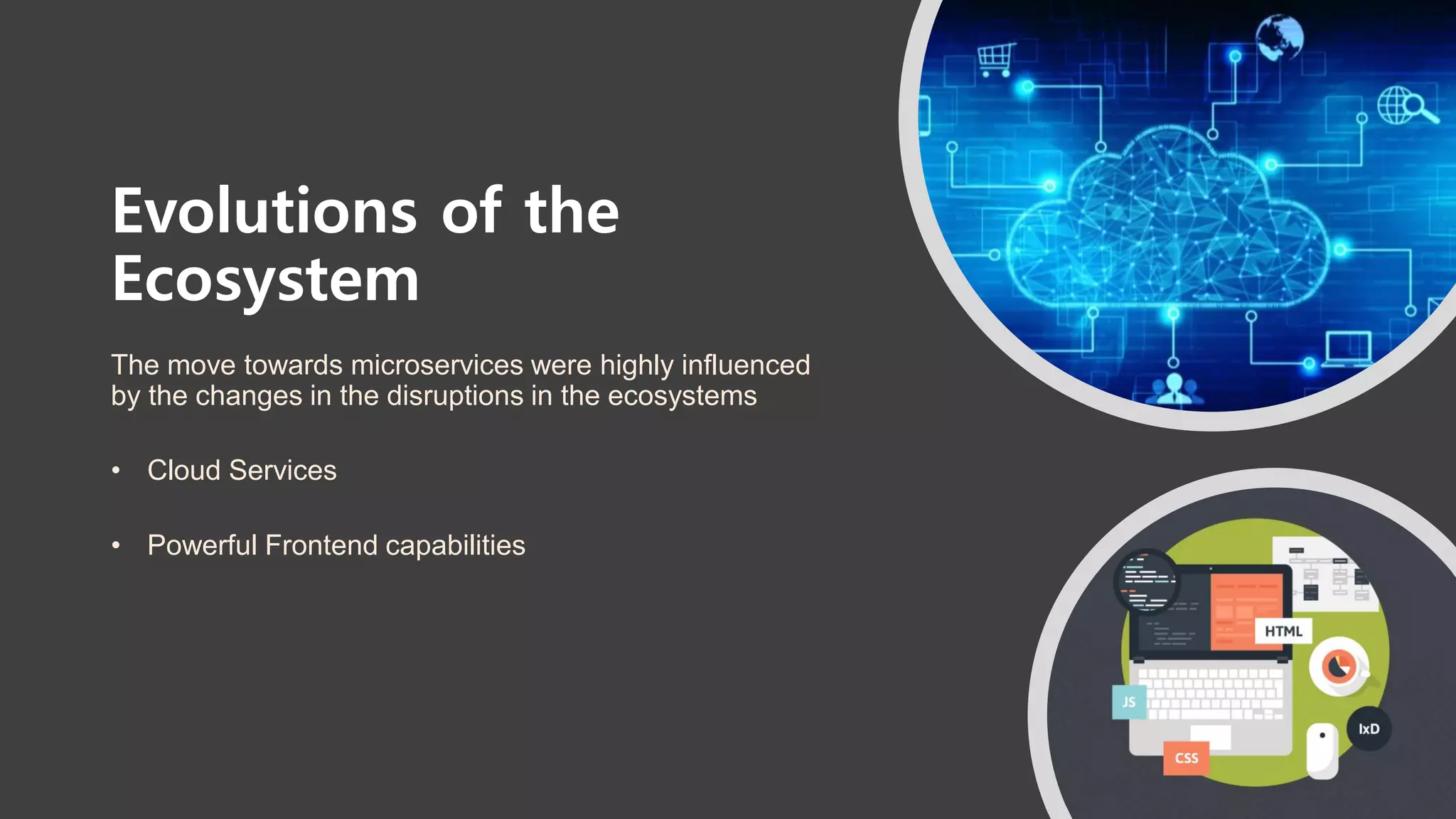 Evolutions of the
Ecosystem
The move towards microservices were highly influenced
by the changes in the disruptions in the ecosystems
• Cloud Services
• Powerful Frontend capabilities
 