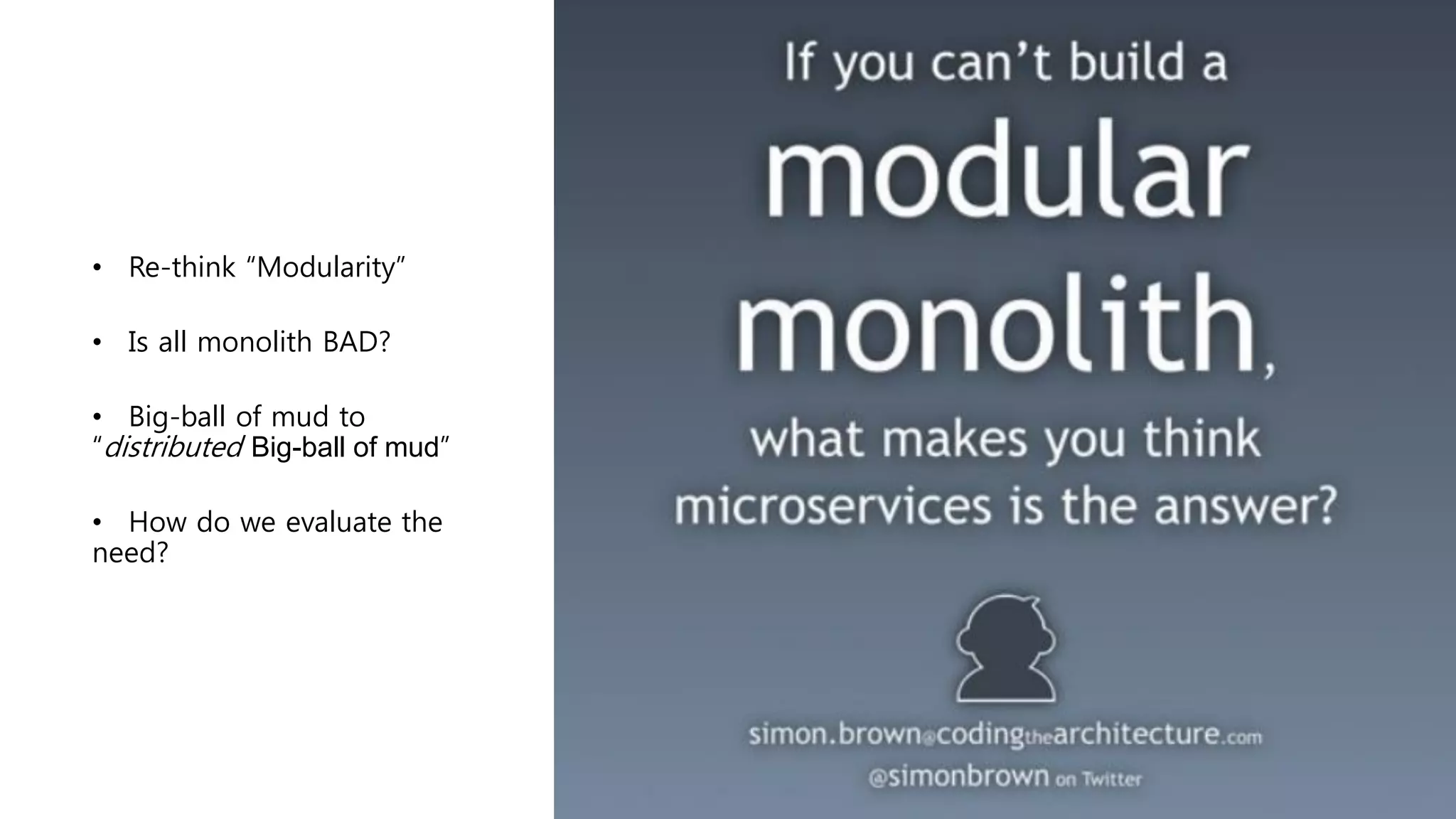 • Re-think “Modularity”
• Is all monolith BAD?
• Big-ball of mud to
“distributed Big-ball of mud”
• How do we evaluate the
need?
 
