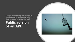 Public version
of an API
Change in the scaling requirement of
a service due to business decision to
allow everyone to access the tool
 