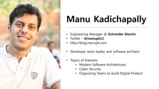 Manu Kadichapally
• Engineering Manager @ Schneider Electric
• Twitter - @manupk12
• http://blog.manupk.com
• Developer, team leader and software architect
• Topics of Interests
• Modern Software Architectures
• Cyber Security
• Organizing Teams to build Digital Product
 