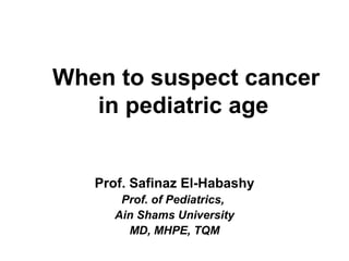 When to suspect cancer
   in pediatric age


   Prof. Safinaz El-Habashy
       Prof. of Pediatrics,
      Ain Shams University
        MD, MHPE, TQM
 