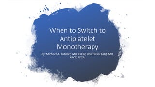 When to Switch to
Antiplatelet
Monotherapy
By: Michael A. Kutcher, MD, FSCAI, and Faisal Latif, MD,
FACC, FSCAI
 