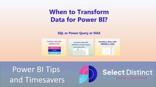 Power BI Tips
and Timesavers
When to Transform
Data for Power BI?
SQL or Power Query or DAX
 