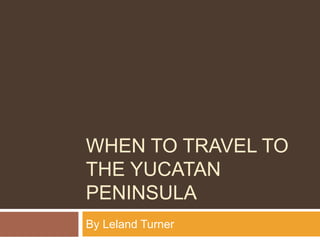 WHEN TO TRAVEL TO
THE YUCATAN
PENINSULA
By Leland Turner
 