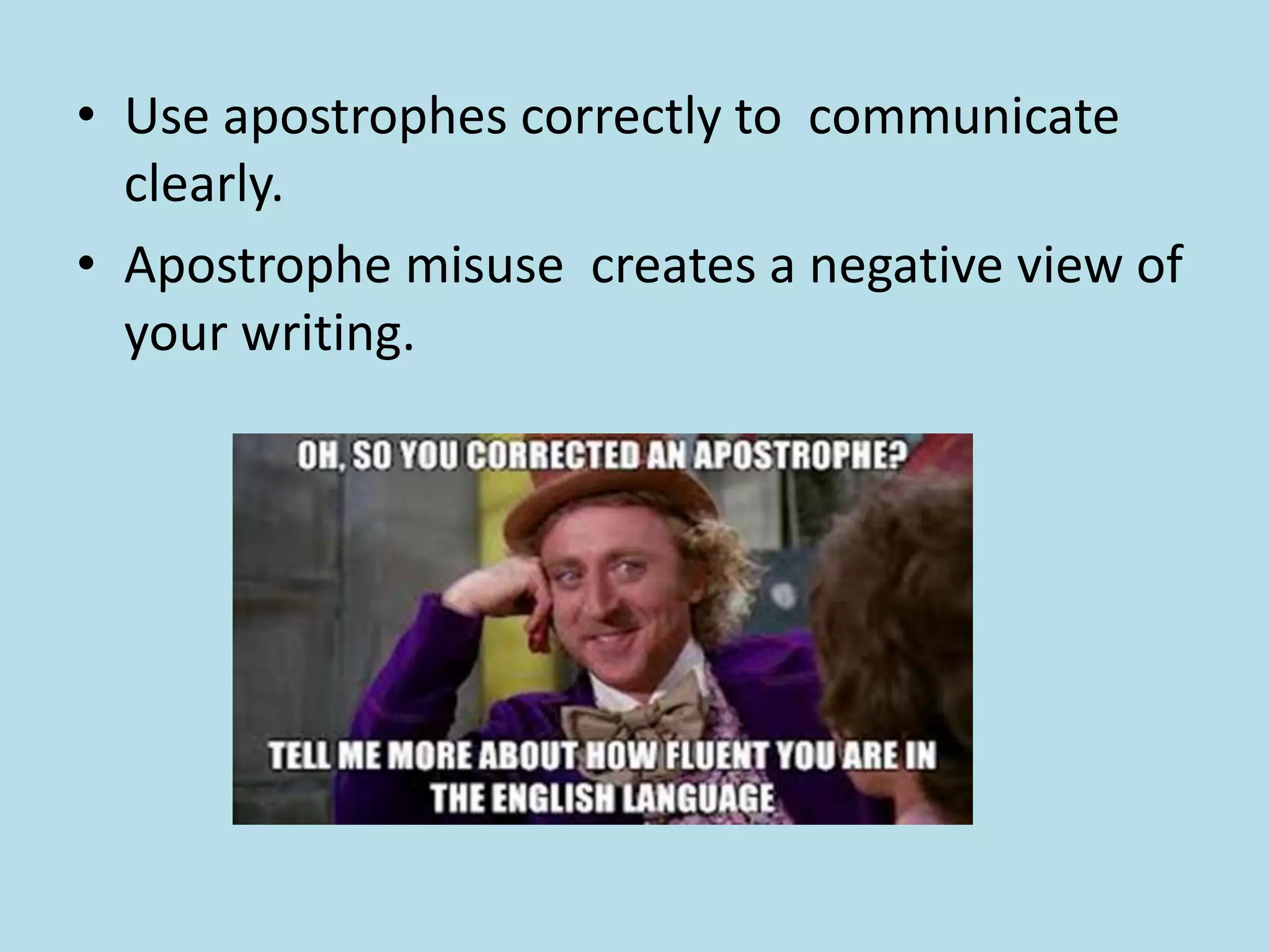 • Use apostrophes correctly to communicate
clearly.
• Apostrophe misuse creates a negative view of
your writing.

 