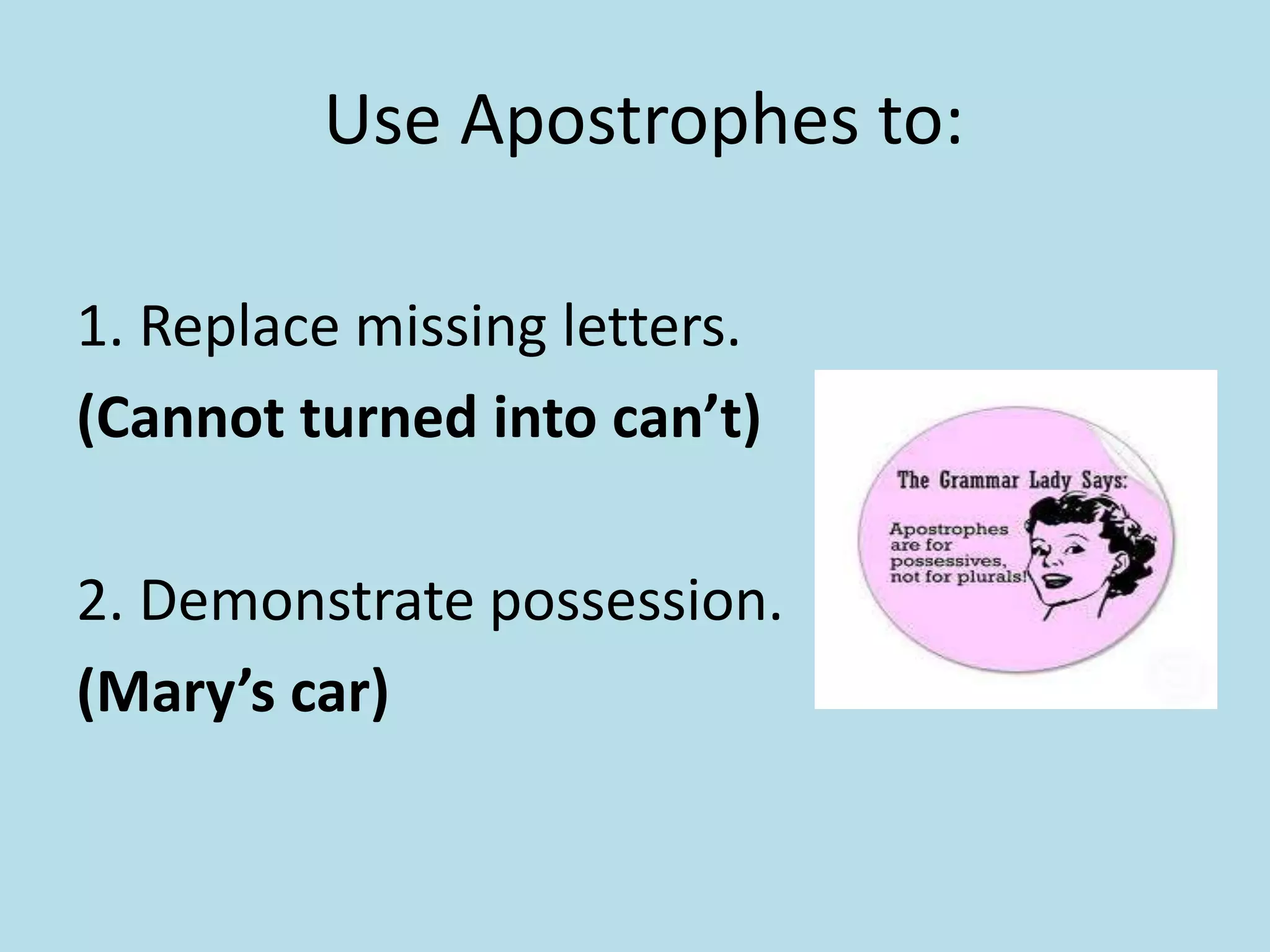 Use Apostrophes to:
1. Replace missing letters.
(Cannot turned into can’t)
2. Demonstrate possession.
(Mary’s car)

 