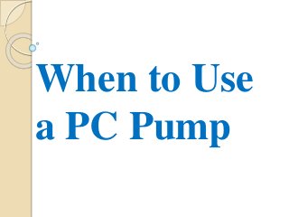 When to Use
a PC Pump
 
