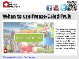 When to use Freeze-Dried Fruit

                                   The advanced process
                                   of    freeze-drying   is
                                   extremely beneficial for
                                   everyone. Most people
                                   know that freeze-dried
                                   fruit is great for food
                                   storage and emergency
                                   preparedness but there
                                   are many more options.



Thereadyproject.com Food Storage
 