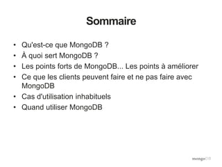 Sommaire
• Qu'est-ce que MongoDB ?
• À quoi sert MongoDB ?
• Les points forts de MongoDB... Les points à améliorer
• Ce que les clients peuvent faire et ne pas faire avec
MongoDB
• Cas d'utilisation inhabituels
• Quand utiliser MongoDB
 