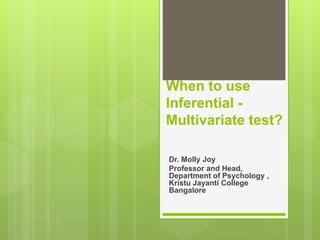 When to use
Inferential -
Multivariate test?
Dr. Molly Joy
Professor and Head,
Department of Psychology ,
Kristu Jayanti College
Bangalore
 