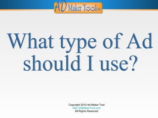 Copyright 2010 Ad Maker Tool http://AdMakerTool.com All Rights Reserved What type of Ad  should I use? 